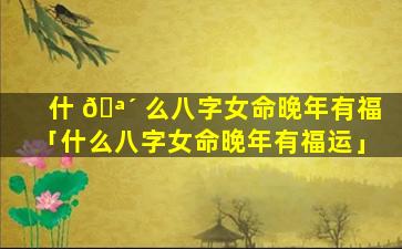 什 🪴 么八字女命晚年有福「什么八字女命晚年有福运」